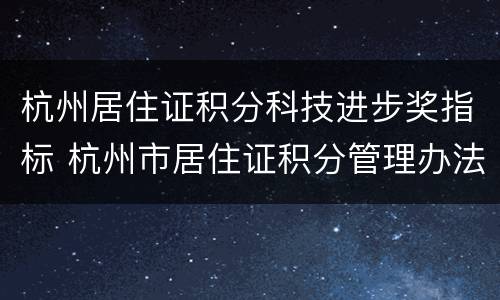 杭州居住证积分科技进步奖指标 杭州市居住证积分管理办法(试行