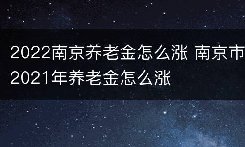 2022南京养老金怎么涨 南京市2021年养老金怎么涨