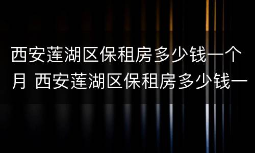 西安莲湖区保租房多少钱一个月 西安莲湖区保租房多少钱一个月啊