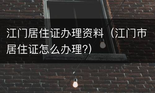 江门居住证办理资料（江门市居住证怎么办理?）