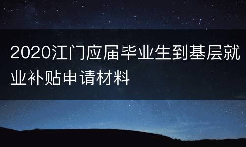 2020江门应届毕业生到基层就业补贴申请材料