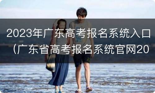 2023年广东高考报名系统入口（广东省高考报名系统官网2020）