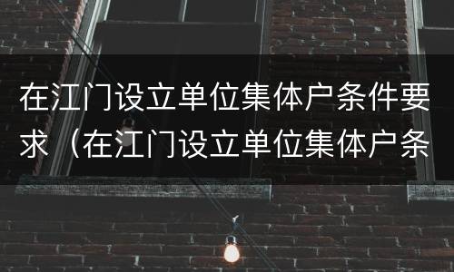 在江门设立单位集体户条件要求（在江门设立单位集体户条件要求）