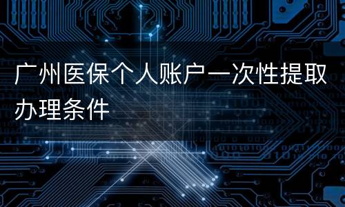 广州医保个人账户一次性提取办理条件