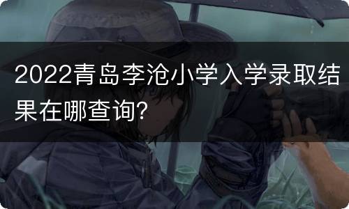 2022青岛李沧小学入学录取结果在哪查询？