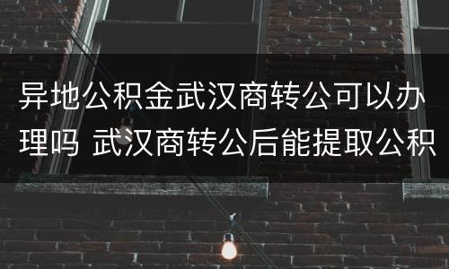 异地公积金武汉商转公可以办理吗 武汉商转公后能提取公积金吗