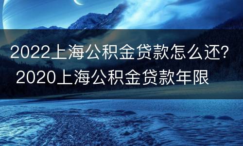 2022上海公积金贷款怎么还？ 2020上海公积金贷款年限