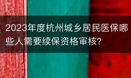 2023年度杭州城乡居民医保哪些人需要续保资格审核？