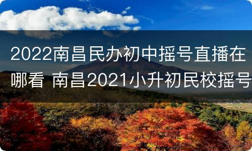 2022南昌民办初中摇号直播在哪看 南昌2021小升初民校摇号直播