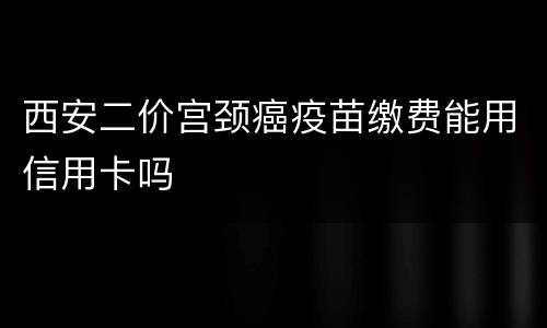 西安二价宫颈癌疫苗缴费能用信用卡吗