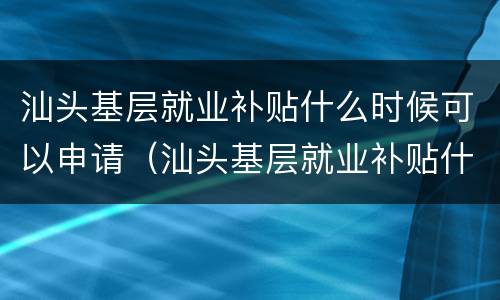 汕头基层就业补贴什么时候可以申请（汕头基层就业补贴什么时候可以申请啊）