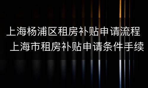 上海杨浦区租房补贴申请流程 上海市租房补贴申请条件手续