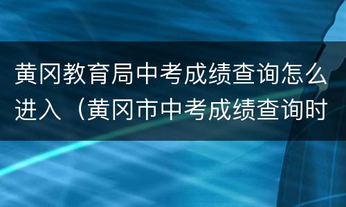 黄冈教育局中考成绩查询怎么进入（黄冈市中考成绩查询时间）