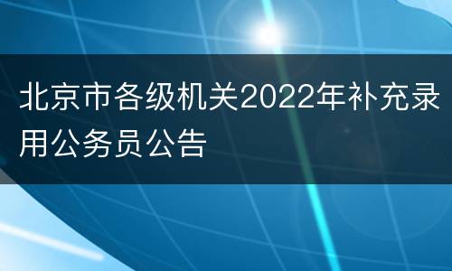北京市各级机关2022年补充录用公务员公告