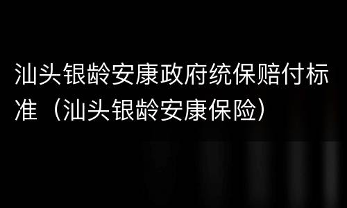 汕头银龄安康政府统保赔付标准（汕头银龄安康保险）