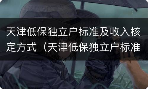 天津低保独立户标准及收入核定方式（天津低保独立户标准及收入核定方式）
