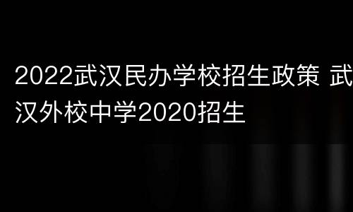 2022武汉民办学校招生政策 武汉外校中学2020招生