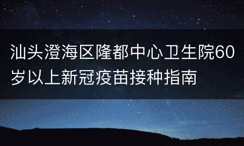 汕头澄海区隆都中心卫生院60岁以上新冠疫苗接种指南