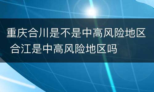 重庆合川是不是中高风险地区 合江是中高风险地区吗