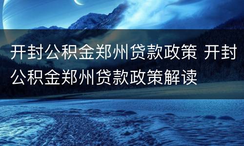开封公积金郑州贷款政策 开封公积金郑州贷款政策解读