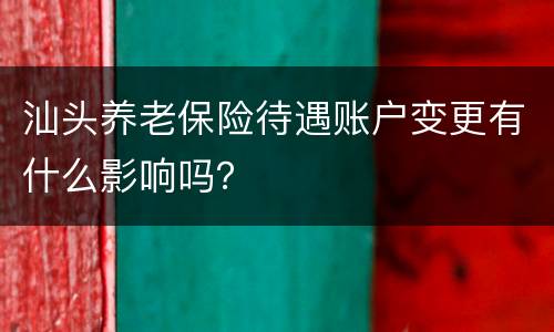 汕头养老保险待遇账户变更有什么影响吗？