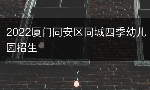 2022厦门同安区同城四季幼儿园招生