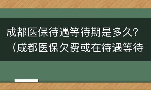 成都医保待遇等待期是多久？（成都医保欠费或在待遇等待期）
