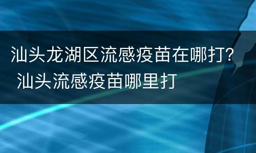 汕头龙湖区流感疫苗在哪打？ 汕头流感疫苗哪里打