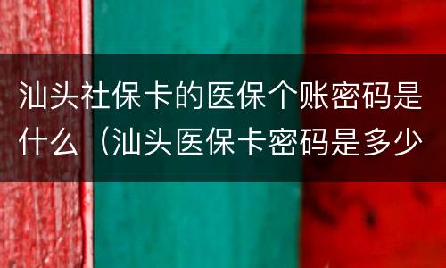 汕头社保卡的医保个账密码是什么（汕头医保卡密码是多少）