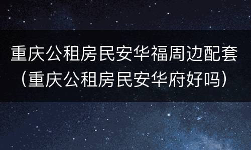 重庆公租房民安华福周边配套（重庆公租房民安华府好吗）