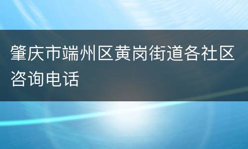 肇庆市端州区黄岗街道各社区咨询电话