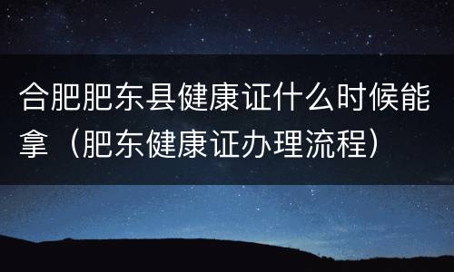 合肥肥东县健康证什么时候能拿（肥东健康证办理流程）