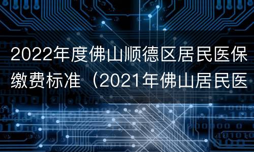 2022年度佛山顺德区居民医保缴费标准（2021年佛山居民医保缴费标准）