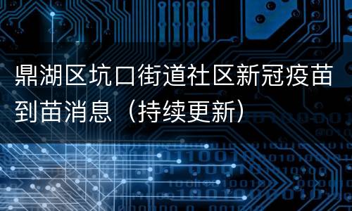 鼎湖区坑口街道社区新冠疫苗到苗消息（持续更新）