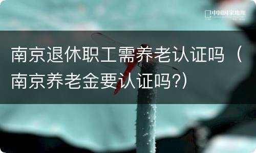 南京退休职工需养老认证吗（南京养老金要认证吗?）