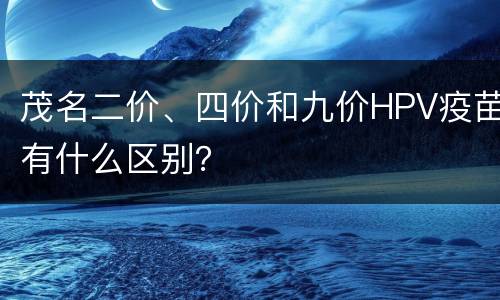 茂名二价、四价和九价HPV疫苗有什么区别？