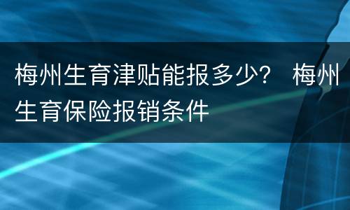梅州生育津贴能报多少？ 梅州生育保险报销条件