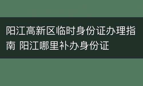 阳江高新区临时身份证办理指南 阳江哪里补办身份证