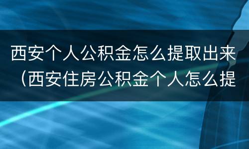 西安个人公积金怎么提取出来（西安住房公积金个人怎么提取）