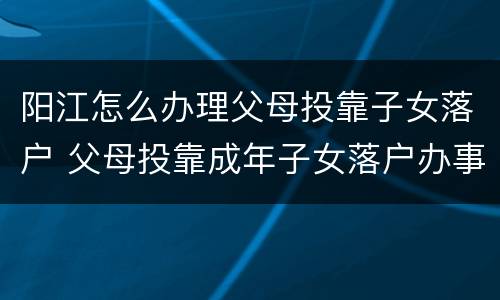 阳江怎么办理父母投靠子女落户 父母投靠成年子女落户办事指南