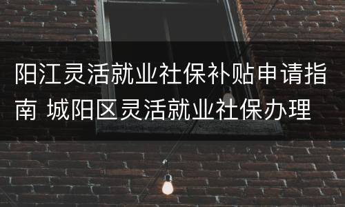 阳江灵活就业社保补贴申请指南 城阳区灵活就业社保办理