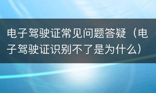 电子驾驶证常见问题答疑（电子驾驶证识别不了是为什么）