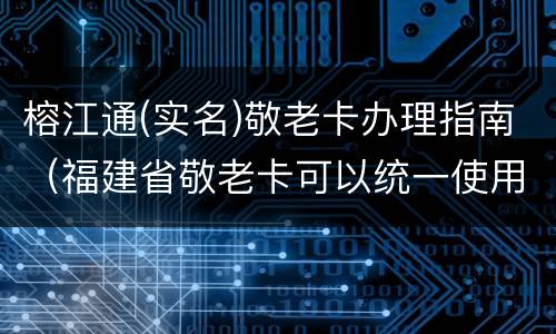 榕江通(实名)敬老卡办理指南（福建省敬老卡可以统一使用）