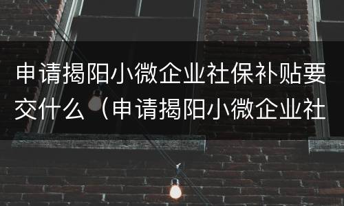 申请揭阳小微企业社保补贴要交什么（申请揭阳小微企业社保补贴要交什么钱）
