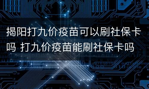 揭阳打九价疫苗可以刷社保卡吗 打九价疫苗能刷社保卡吗