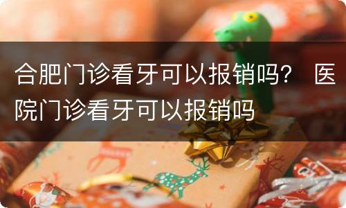 合肥门诊看牙可以报销吗？ 医院门诊看牙可以报销吗