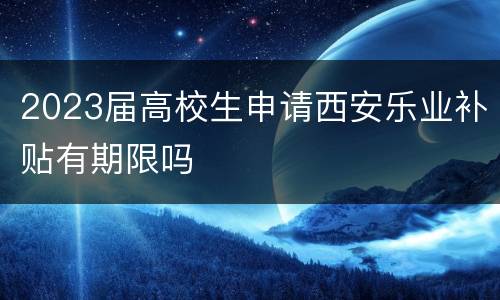 2023届高校生申请西安乐业补贴有期限吗