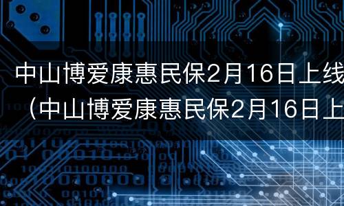中山博爱康惠民保2月16日上线（中山博爱康惠民保2月16日上线吗）