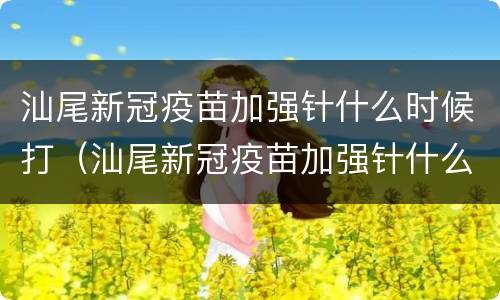 汕尾新冠疫苗加强针什么时候打（汕尾新冠疫苗加强针什么时候打第二针）