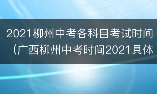 2021柳州中考各科目考试时间（广西柳州中考时间2021具体时间表）
